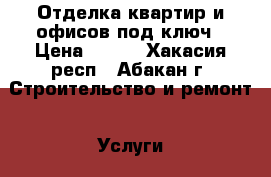 Отделка квартир и офисов под ключ › Цена ­ 100 - Хакасия респ., Абакан г. Строительство и ремонт » Услуги   